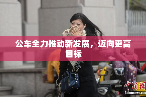 公车全力推动新发展，迈向更高目标