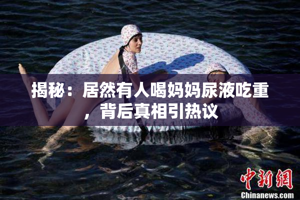 揭秘：居然有人喝妈妈尿液吃重，背后真相引热议