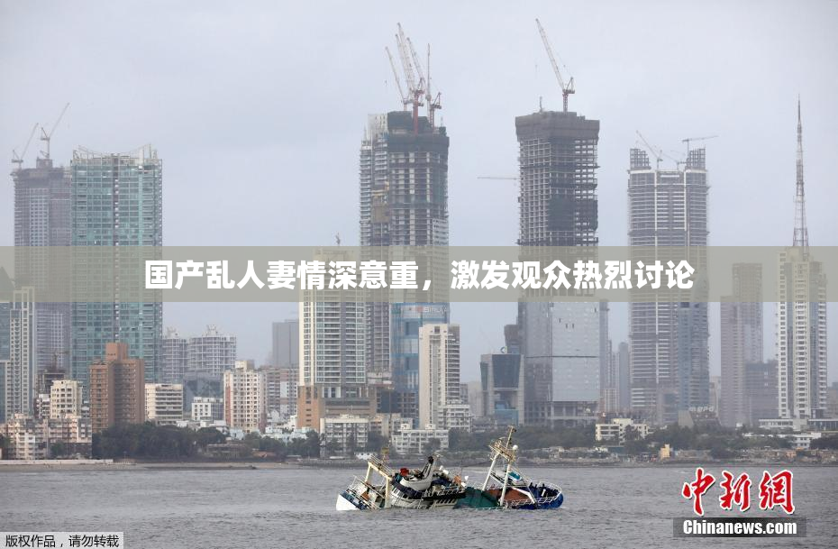 国产乱人妻情深意重，激发观众热烈讨论