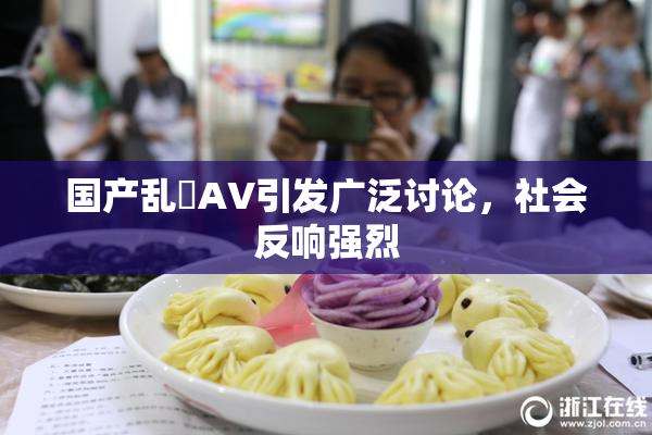 国产乱婬AV引发广泛讨论，社会反响强烈