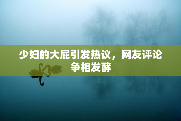 少妇的大屁引发热议，网友评论争相发酵