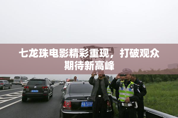 七龙珠电影精彩重现，打破观众期待新高峰