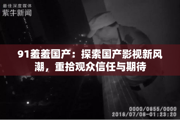 91羞羞国产：探索国产影视新风潮，重拾观众信任与期待