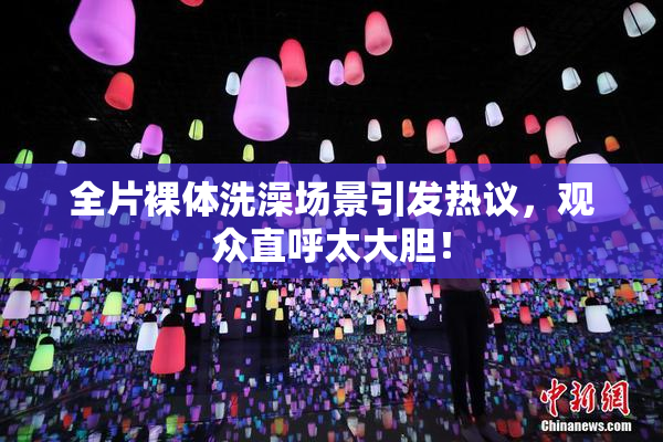 全片裸体洗澡场景引发热议，观众直呼太大胆！