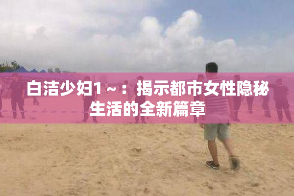 白洁少妇1～：揭示都市女性隐秘生活的全新篇章