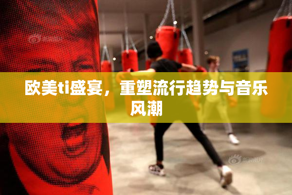 欧美ti盛宴，重塑流行趋势与音乐风潮