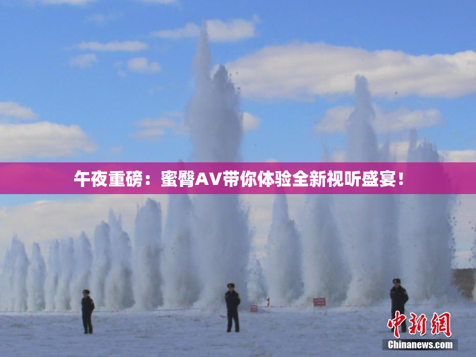 午夜重磅：蜜臀AV带你体验全新视听盛宴！