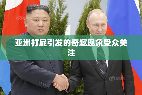 亚洲打屁引发的奇趣现象受众关注