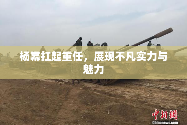 杨幂扛起重任，展现不凡实力与魅力