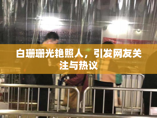 白珊珊光艳照人，引发网友关注与热议