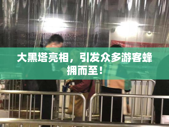大黑塔亮相，引发众多游客蜂拥而至！