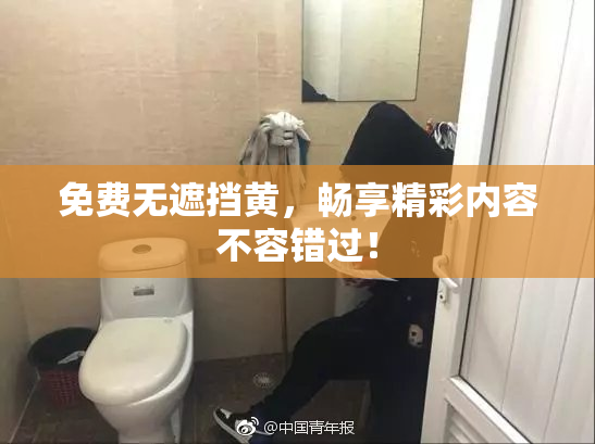 免费无遮挡黄，畅享精彩内容不容错过！