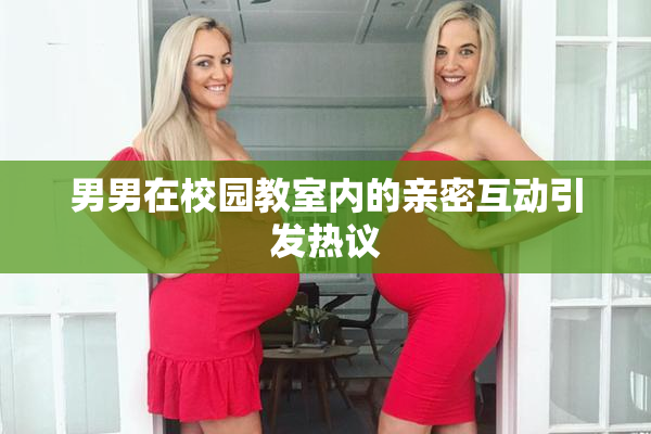 男男在校园教室内的亲密互动引发热议