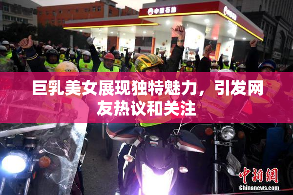 巨乳美女展现独特魅力，引发网友热议和关注