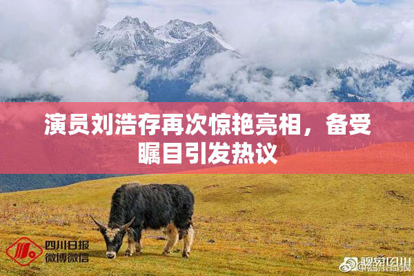 演员刘浩存再次惊艳亮相，备受瞩目引发热议