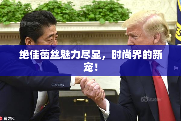 绝佳蕾丝魅力尽显，时尚界的新宠！