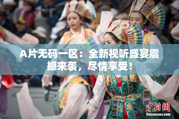 A片无码一区：全新视听盛宴震撼来袭，尽情享受！