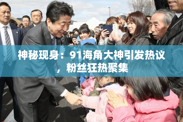 神秘现身：91海角大神引发热议，粉丝狂热聚集