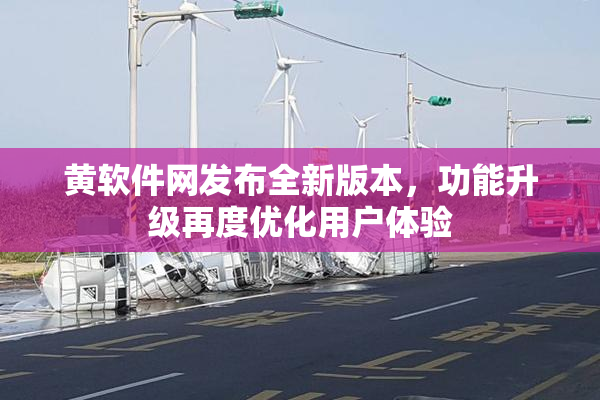 黄软件网发布全新版本，功能升级再度优化用户体验