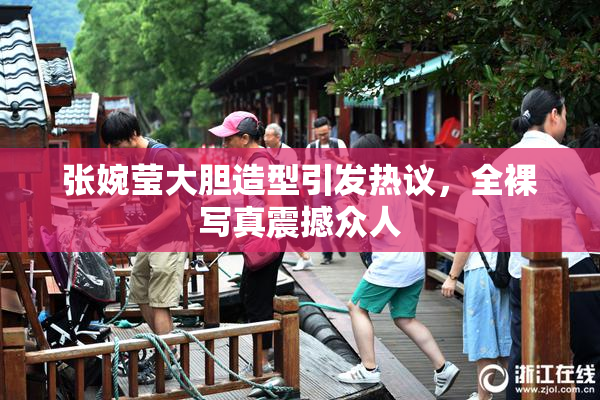张婉莹大胆造型引发热议，全裸写真震撼众人