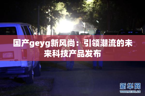 国产geyg新风尚：引领潮流的未来科技产品发布