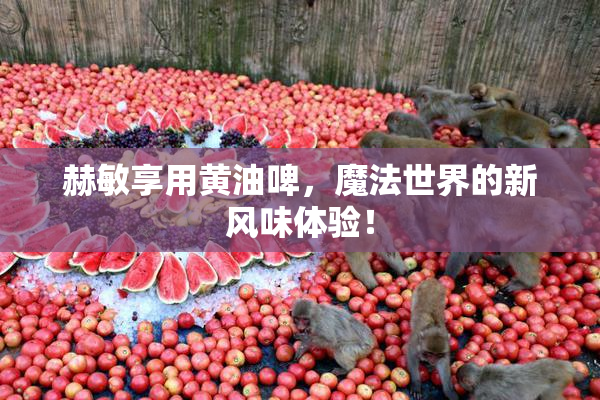 赫敏享用黄油啤，魔法世界的新风味体验！
