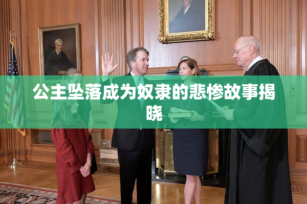 公主坠落成为奴隶的悲惨故事揭晓