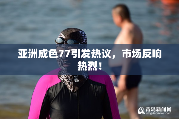 亚洲成色77引发热议，市场反响热烈！