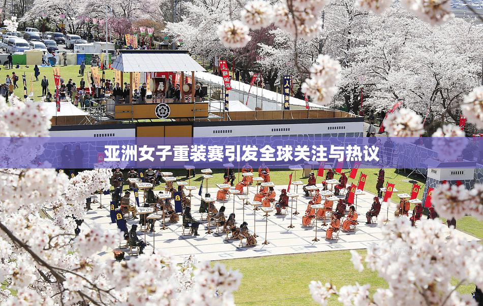亚洲女子重装赛引发全球关注与热议