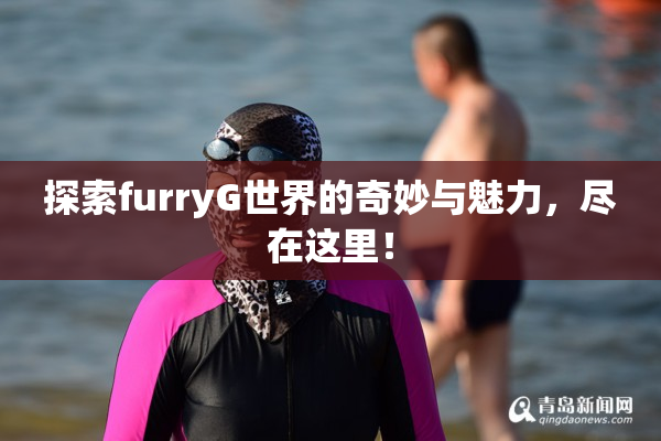 探索furryG世界的奇妙与魅力，尽在这里！