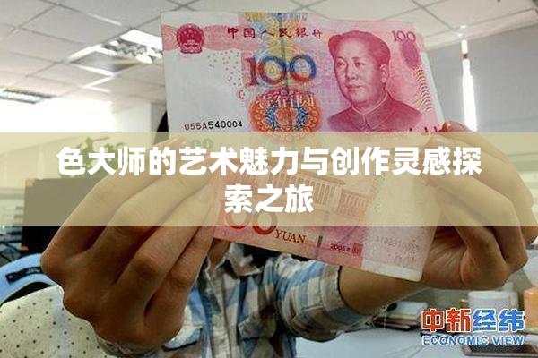 色大师的艺术魅力与创作灵感探索之旅