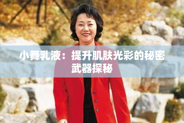 小舞乳液：提升肌肤光彩的秘密武器探秘