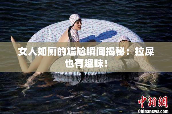 女人如厕的尴尬瞬间揭秘：拉屎也有趣味！