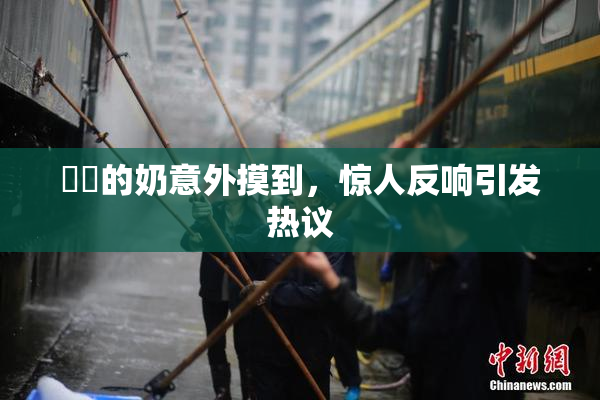 妺妺的奶意外摸到，惊人反响引发热议