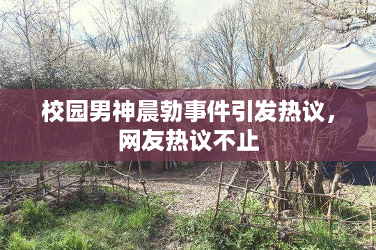 校园男神晨勃事件引发热议，网友热议不止