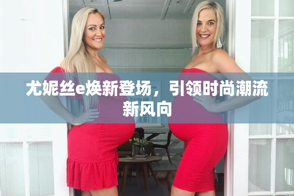 尤妮丝e焕新登场，引领时尚潮流新风向