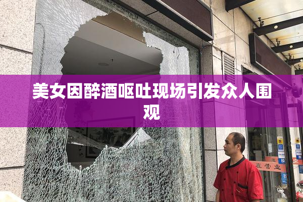 美女因醉酒呕吐现场引发众人围观