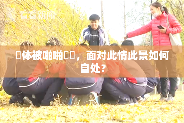 祼体被啪啪❌‌，面对此情此景如何自处？
