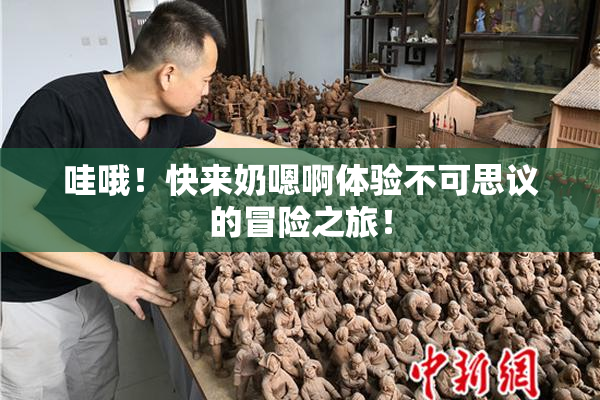 哇哦！快来奶嗯啊体验不可思议的冒险之旅！