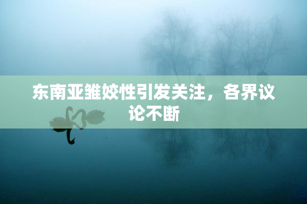 东南亚雏姣性引发关注，各界议论不断