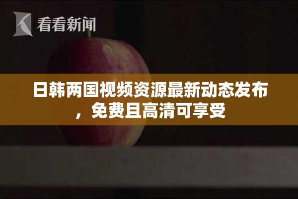 日韩两国视频资源最新动态发布，免费且高清可享受