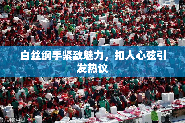 白丝纲手紧致魅力，扣人心弦引发热议