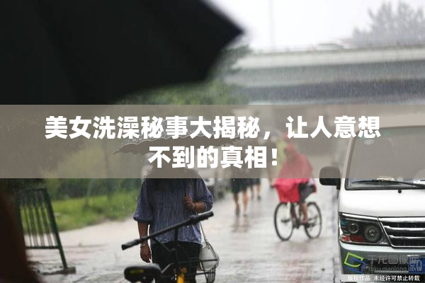 美女洗澡秘事大揭秘，让人意想不到的真相！