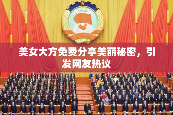 美女大方免费分享美丽秘密，引发网友热议