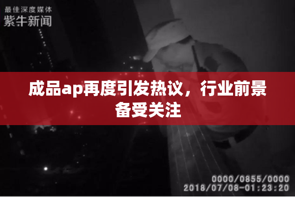 成品ap再度引发热议，行业前景备受关注