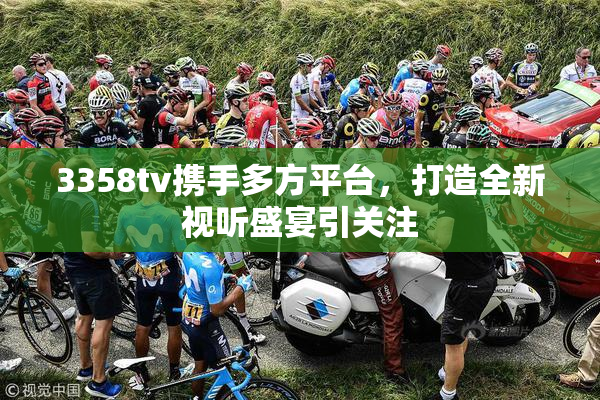 3358tv携手多方平台，打造全新视听盛宴引关注