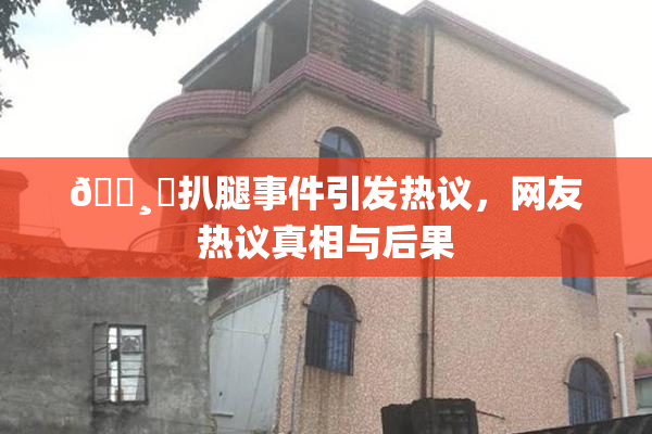 🌸‌扒腿事件引发热议，网友热议真相与后果