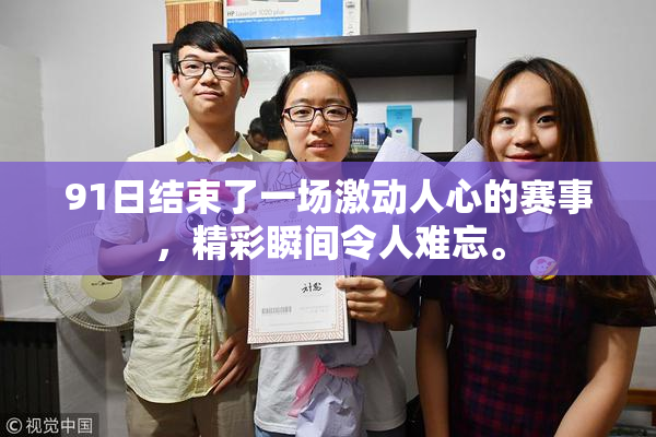 91日结束了一场激动人心的赛事，精彩瞬间令人难忘。
