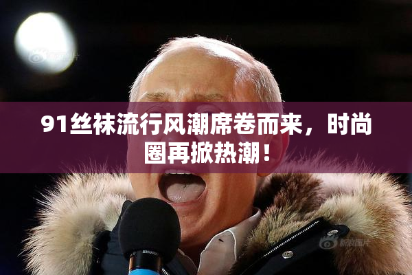 91丝袜流行风潮席卷而来，时尚圈再掀热潮！