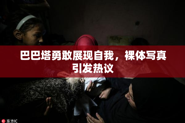 巴巴塔勇敢展现自我，裸体写真引发热议